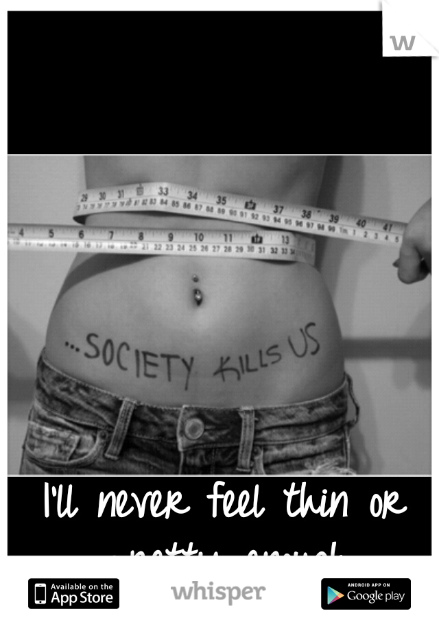 I'll never feel thin or pretty enough.