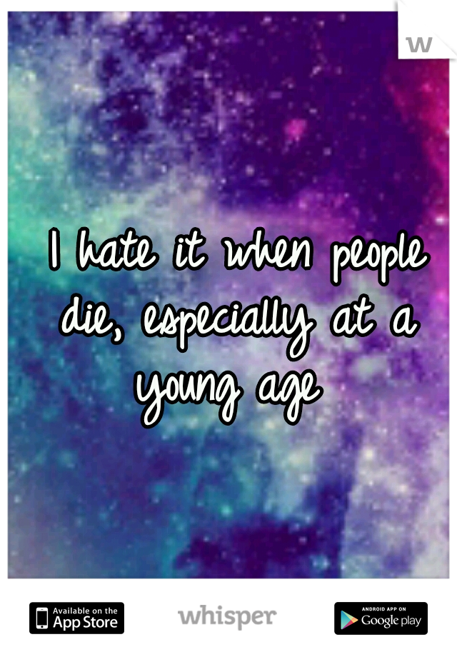  I hate it when people die, especially at a young age 