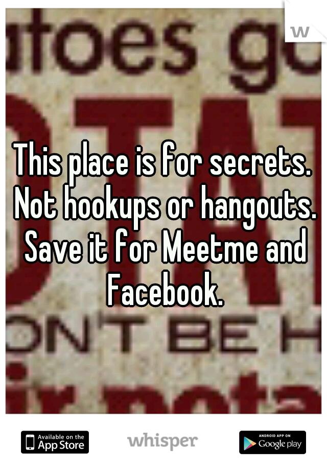 This place is for secrets. Not hookups or hangouts. Save it for Meetme and Facebook.