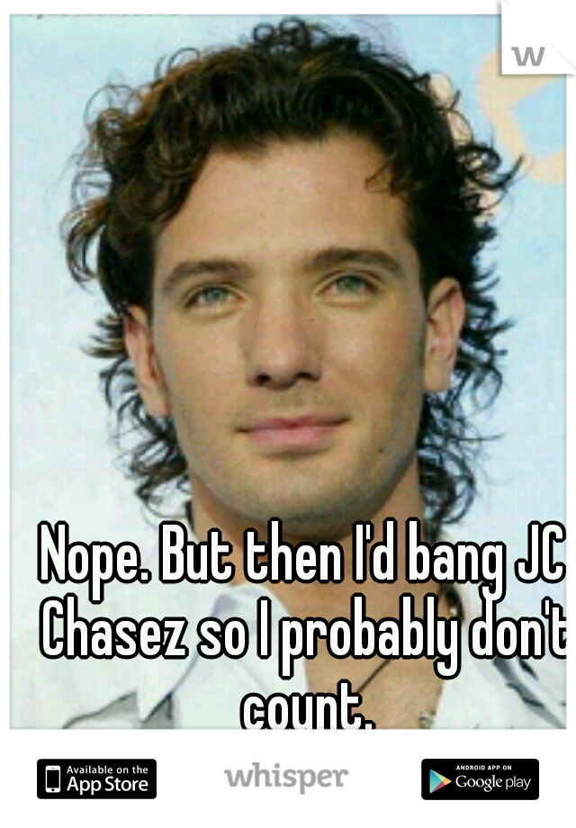 Nope. But then I'd bang JC Chasez so I probably don't count.