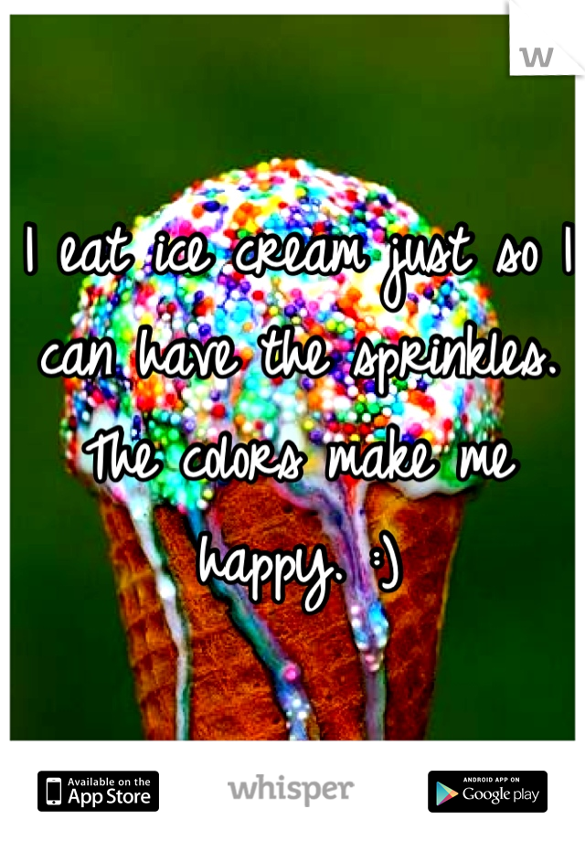 I eat ice cream just so I can have the sprinkles. The colors make me happy. :)