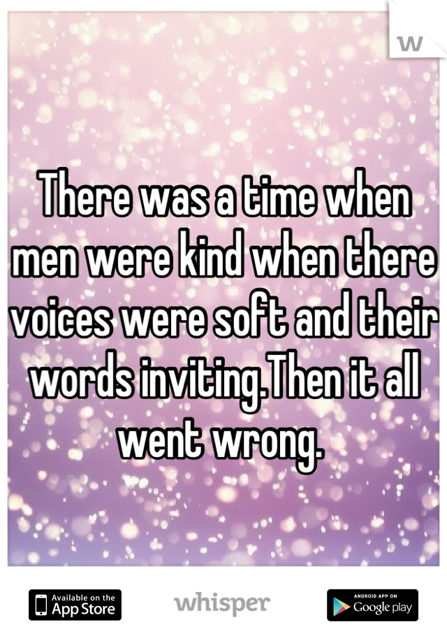 There was a time when men were kind when there voices were soft and their words inviting.Then it all went wrong. 