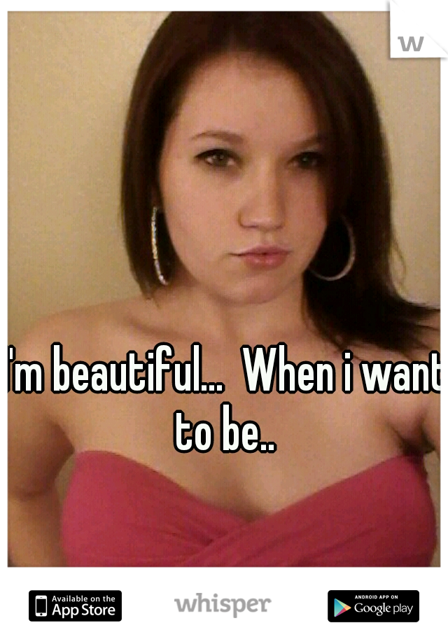 I'm beautiful...  When i want to be.. 