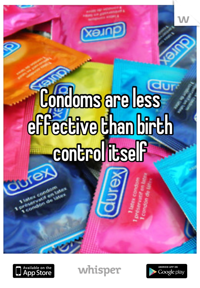 Condoms are less effective than birth control itself