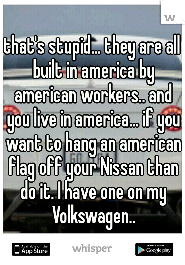 that's stupid... they are all built in america by american workers.. and you live in america... if you want to hang an american flag off your Nissan than do it. I have one on my Volkswagen..