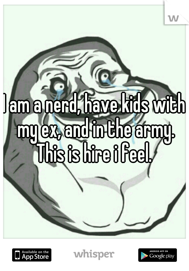 I am a nerd, have kids with my ex, and in the army. This is hire i feel. 