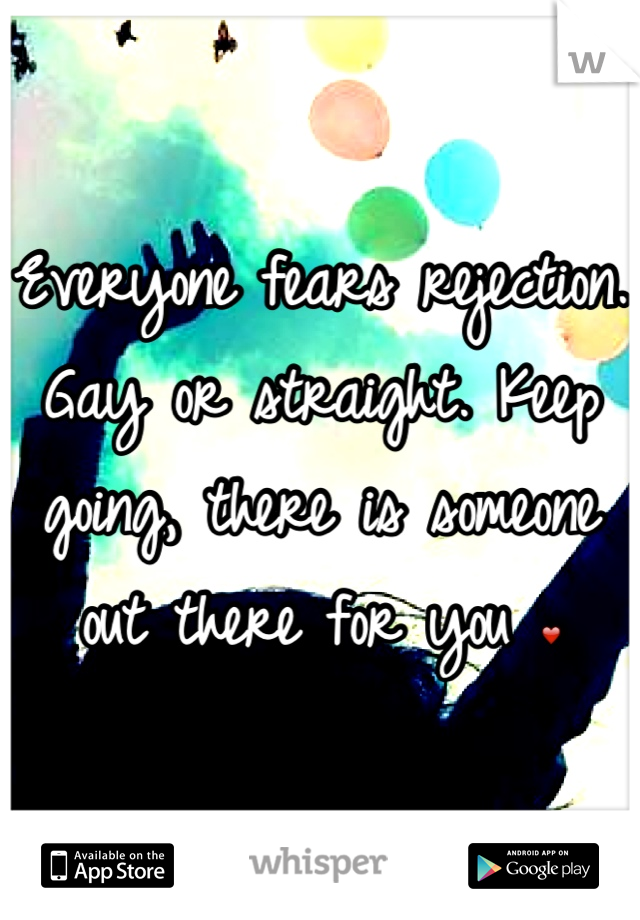 Everyone fears rejection. Gay or straight. Keep going, there is someone out there for you ❤