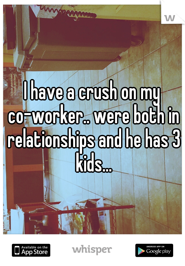 I have a crush on my co-worker.. were both in relationships and he has 3 kids...