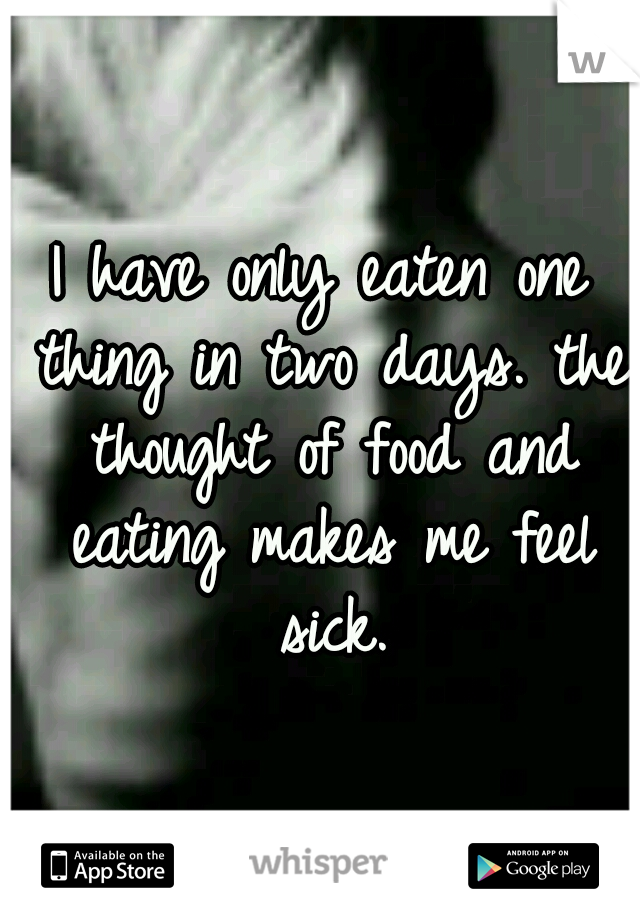 I have only eaten one thing in two days. the thought of food and eating makes me feel sick.