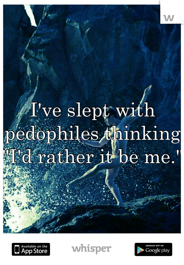 I've slept with pedophiles thinking "I'd rather it be me."