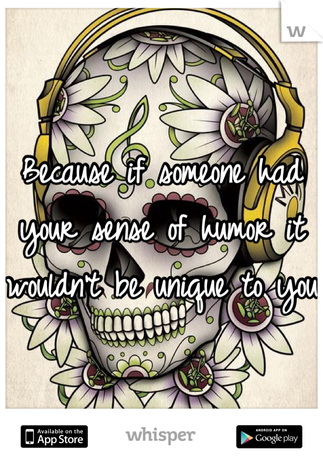 Because if someone had your sense of humor it wouldn't be unique to you 