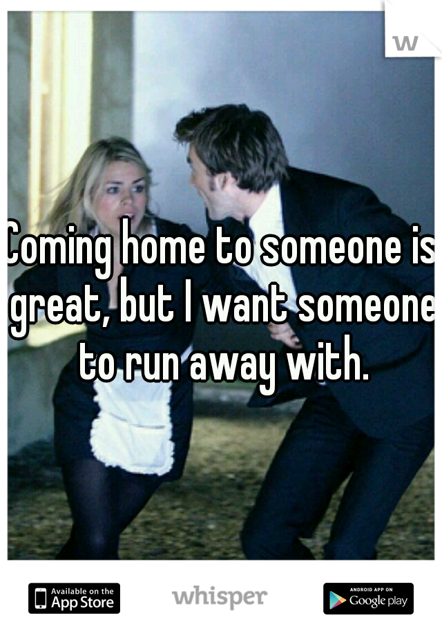 Coming home to someone is great, but I want someone to run away with.