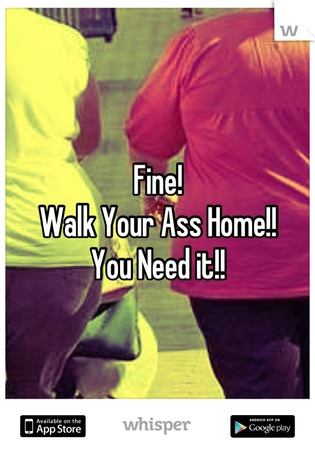 Fine!
Walk Your Ass Home!!
You Need it!!