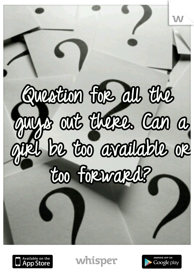 Question for all the guys out there. Can a girl be too available or too forward?