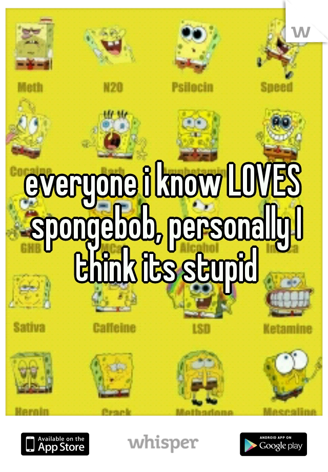 everyone i know LOVES spongebob, personally I think its stupid