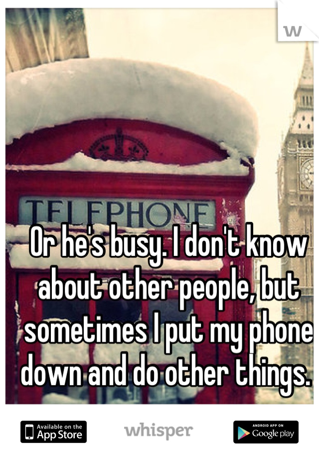 Or he's busy. I don't know about other people, but sometimes I put my phone down and do other things. 