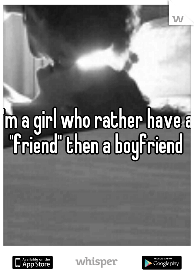 I'm a girl who rather have a "friend" then a boyfriend 