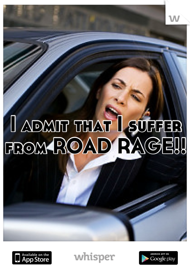 I admit that I suffer from ROAD RAGE!! 