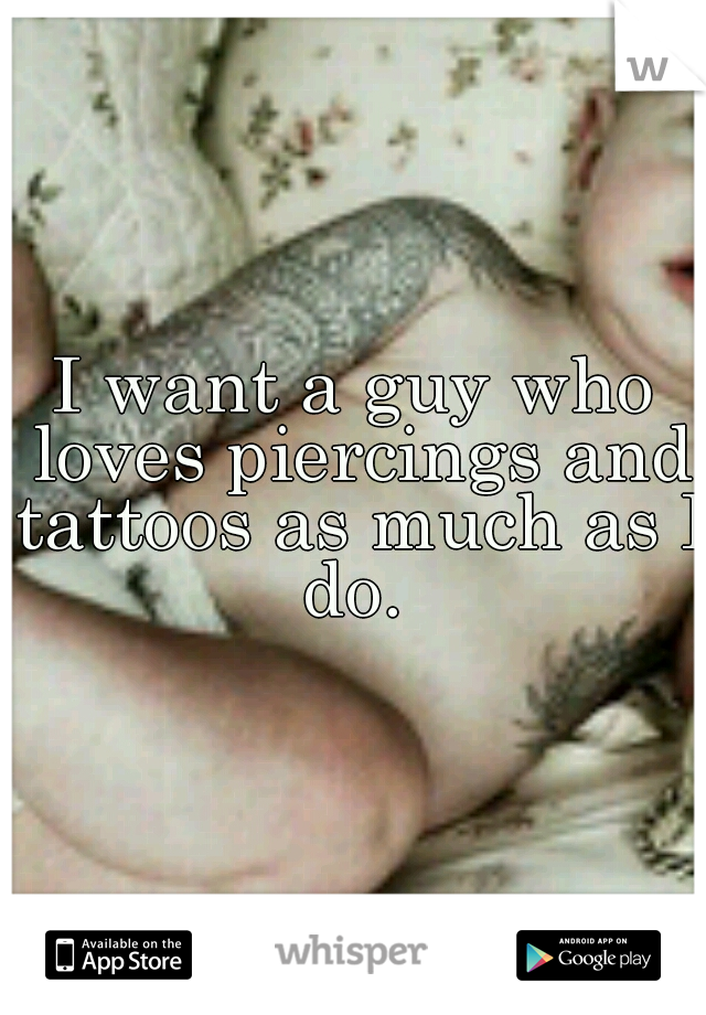 I want a guy who loves piercings and tattoos as much as I do. 