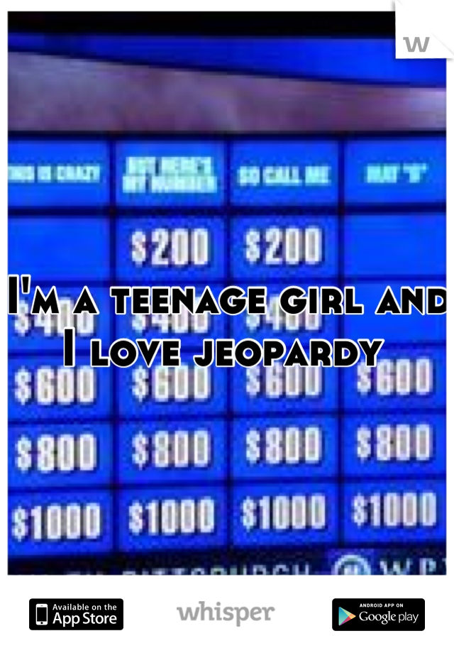 I'm a teenage girl and I love jeopardy 