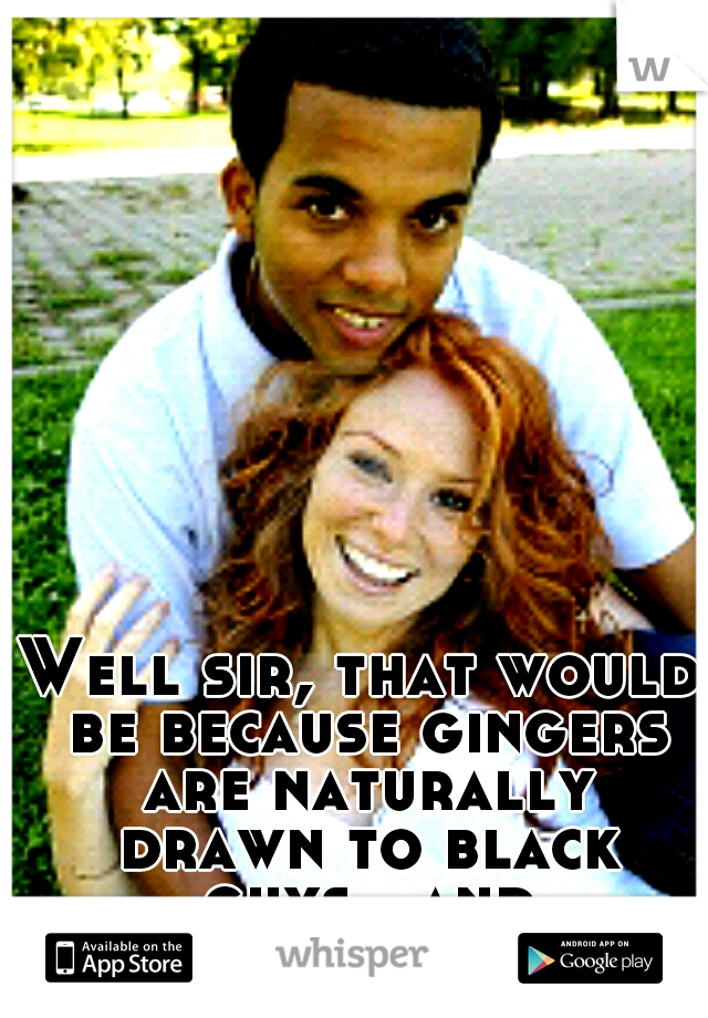 Well sir, that would be because gingers are naturally drawn to black guys...and vise-versa...
