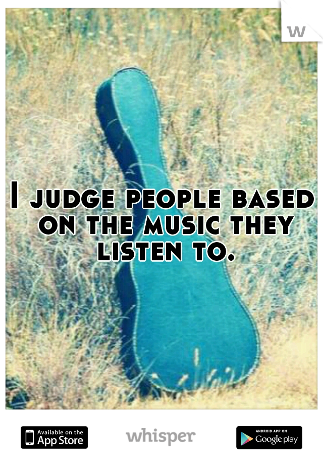 I judge people based on the music they listen to.