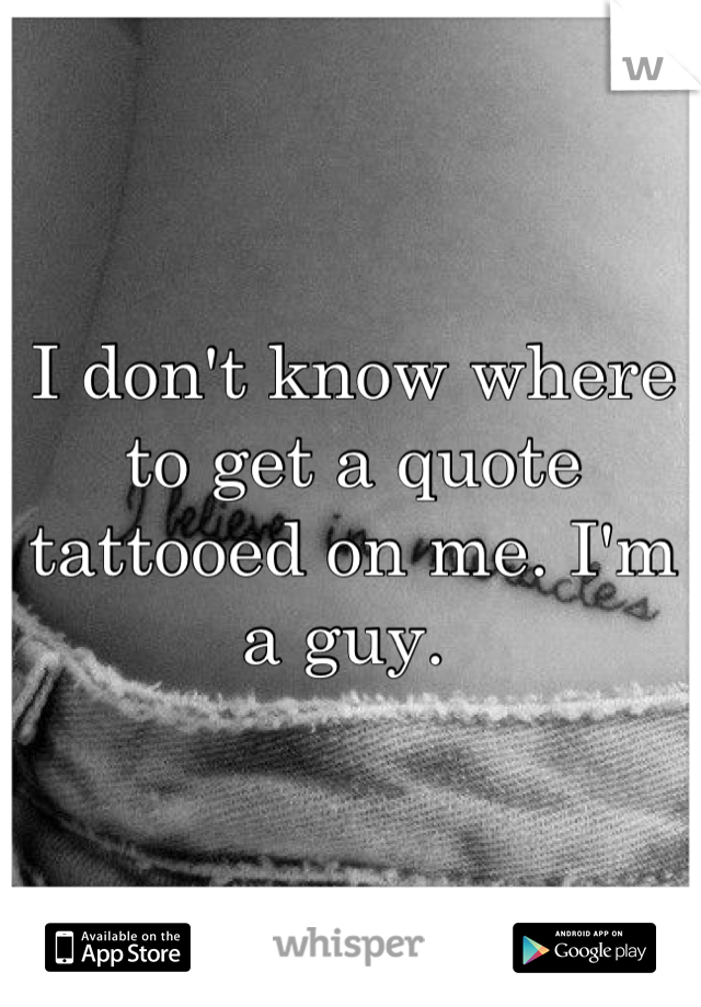 I don't know where to get a quote tattooed on me. I'm a guy. 