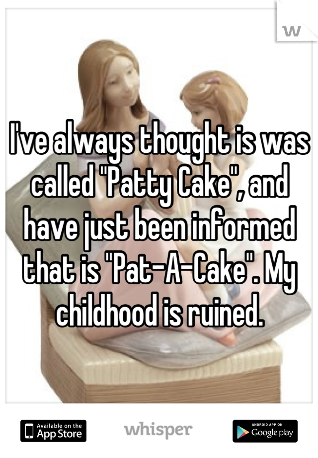 I've always thought is was called "Patty Cake", and have just been informed that is "Pat-A-Cake". My childhood is ruined.