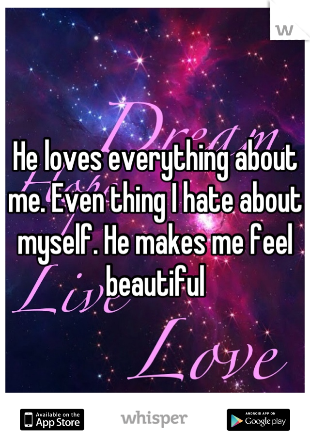 He loves everything about me. Even thing I hate about myself. He makes me feel beautiful