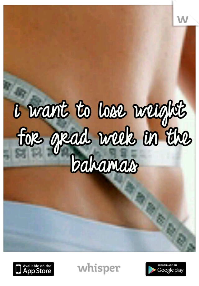 i want to lose weight for grad week in the bahamas