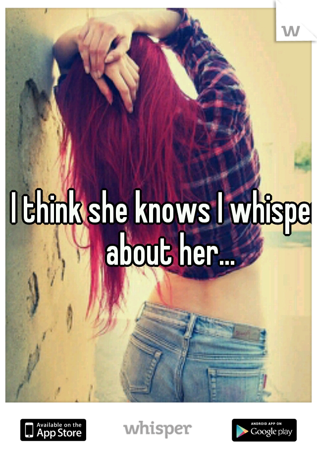 I think she knows I whisper about her...