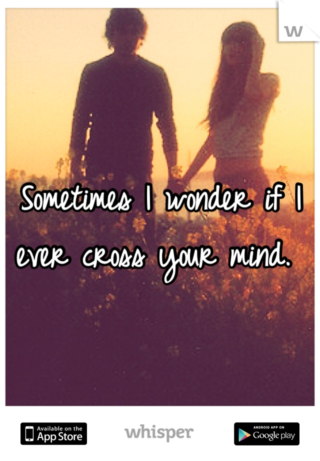 Sometimes I wonder if I ever cross your mind. 