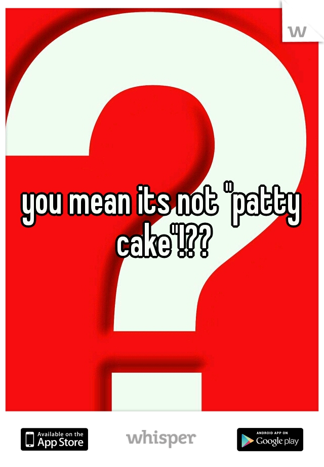 you mean its not "patty cake"!??