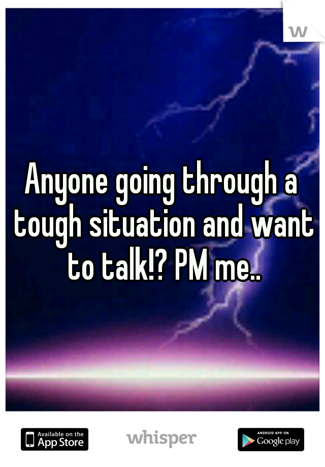 Anyone going through a tough situation and want to talk!? PM me..