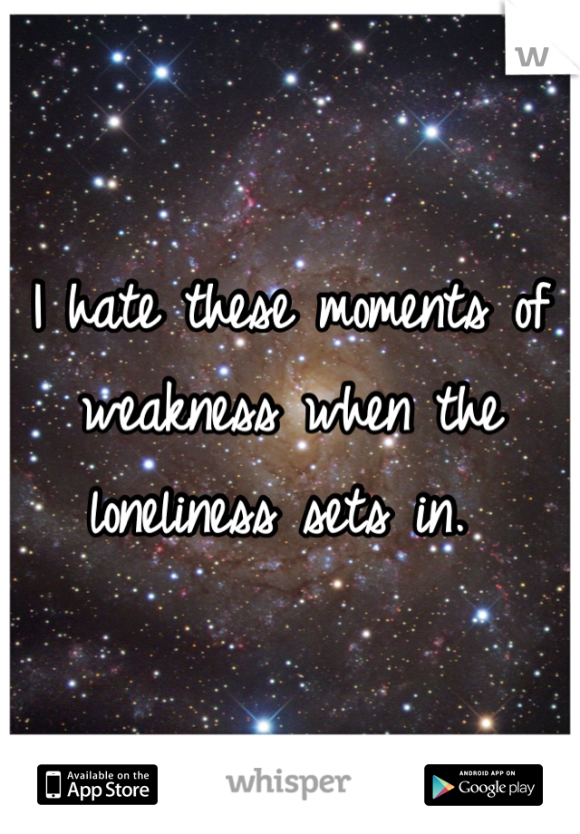 I hate these moments of weakness when the loneliness sets in. 