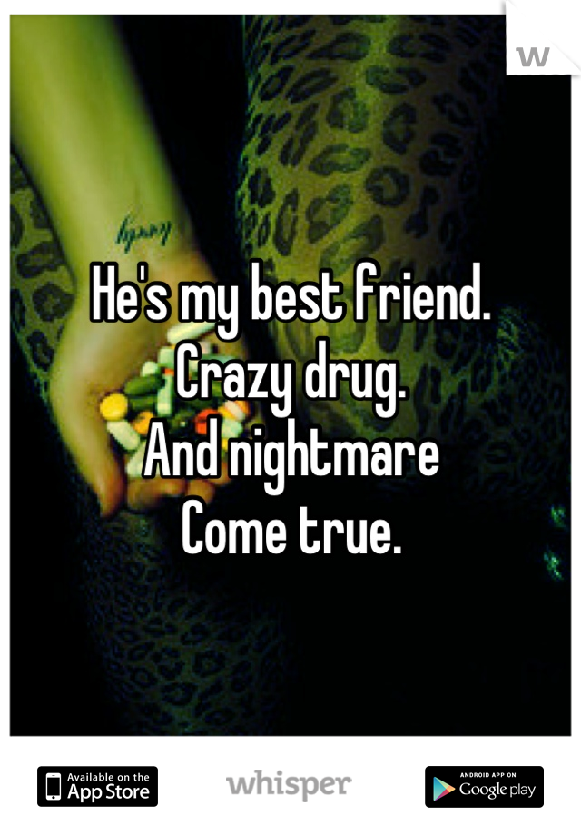 He's my best friend.
Crazy drug.
And nightmare
Come true.