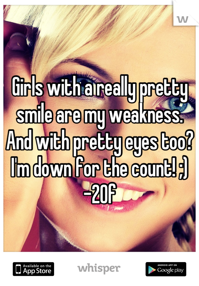 Girls with a really pretty smile are my weakness. And with pretty eyes too? I'm down for the count! ;) -20f