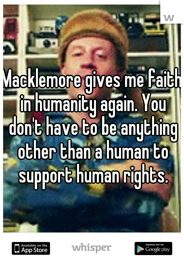 Macklemore gives me faith in humanity again. You don't have to be anything other than a human to support human rights.