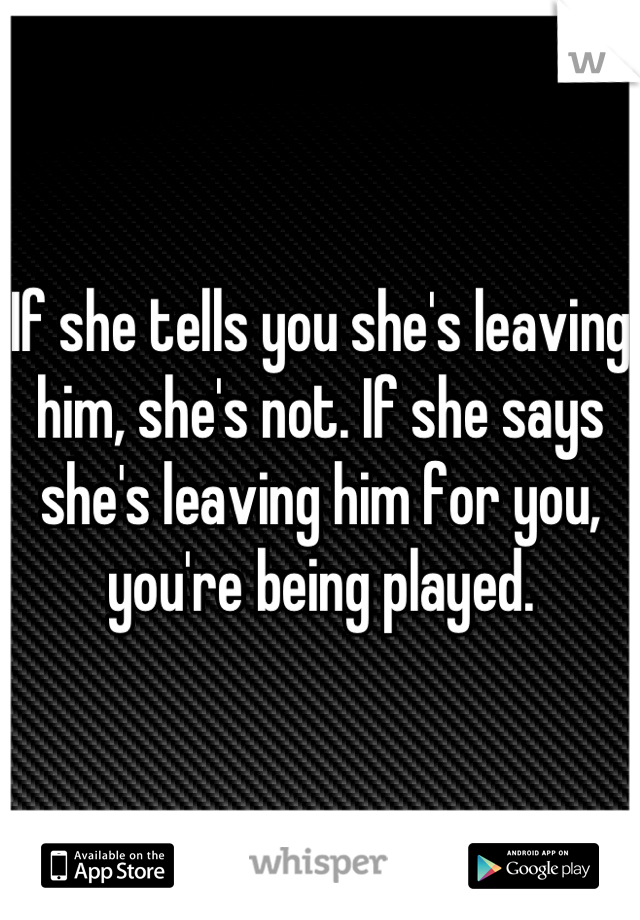 If she tells you she's leaving him, she's not. If she says she's leaving him for you, you're being played.