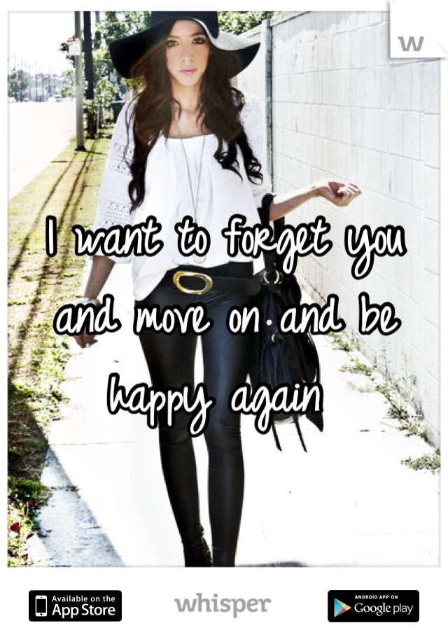 I want to forget you and move on and be happy again 