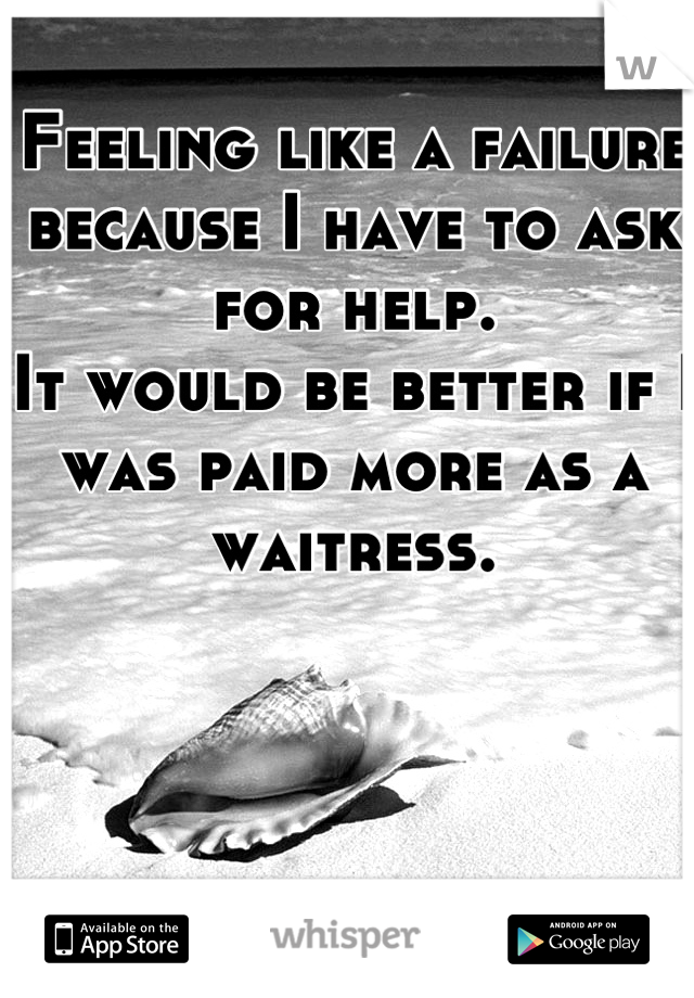 Feeling like a failure because I have to ask for help. 
It would be better if I was paid more as a waitress.