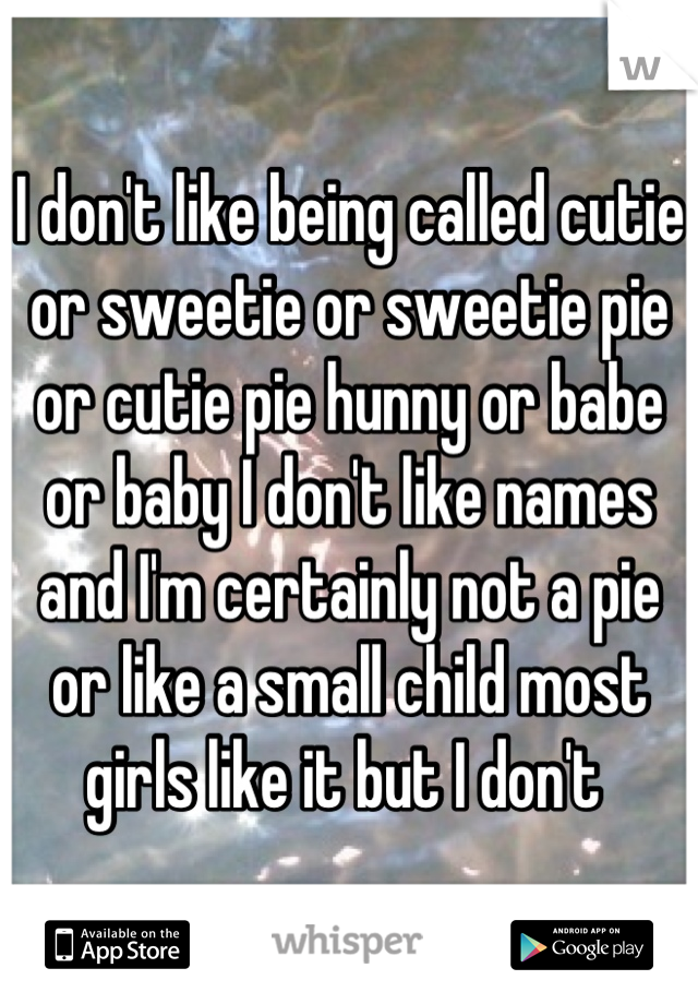 I don't like being called cutie or sweetie or sweetie pie or cutie pie hunny or babe or baby I don't like names and I'm certainly not a pie or like a small child most girls like it but I don't 