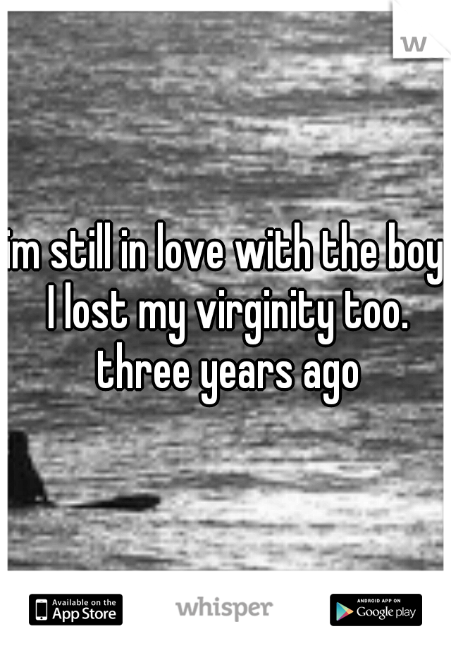 im still in love with the boy I lost my virginity too. three years ago