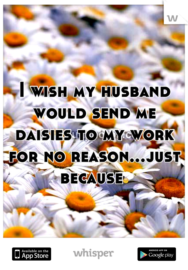 I wish my husband would send me daisies to my work for no reason...just because😌