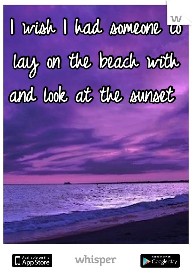 I wish I had someone to lay on the beach with and look at the sunset 