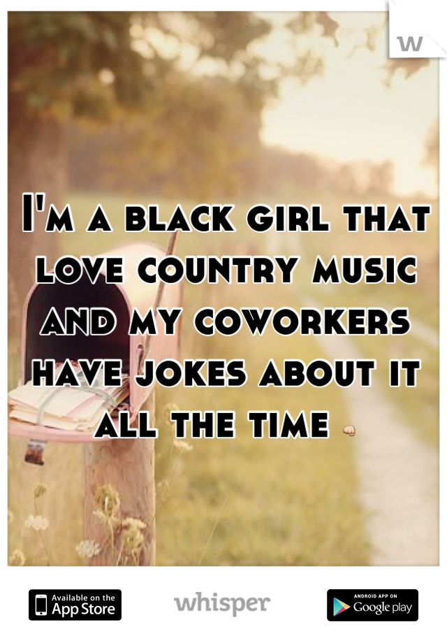 I'm a black girl that love country music and my coworkers have jokes about it all the time 👊