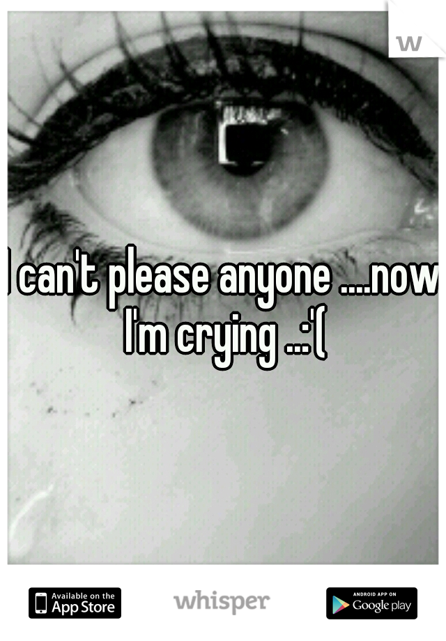 I can't please anyone ....now I'm crying ..:'(