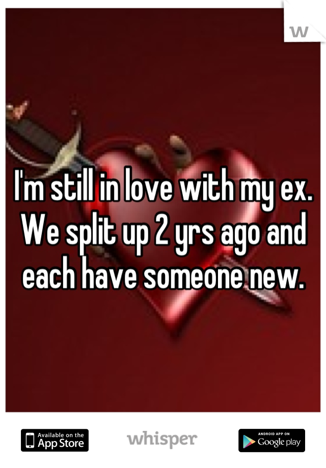 I'm still in love with my ex. We split up 2 yrs ago and each have someone new.
