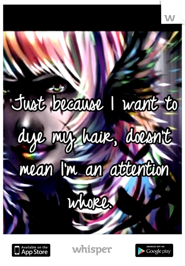 Just because I want to dye my hair, doesn't mean I'm an attention whore. 