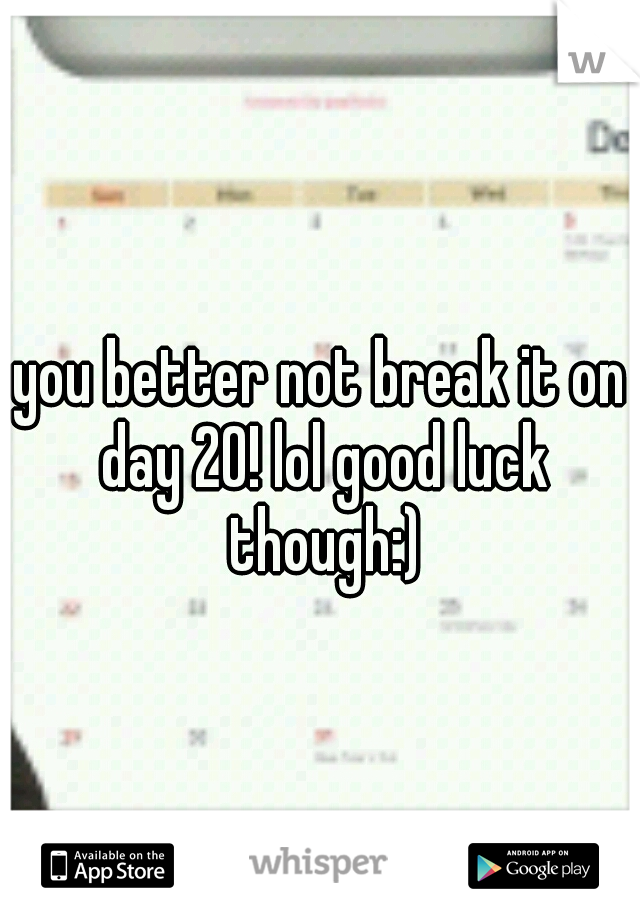 you better not break it on day 20! lol good luck though:)